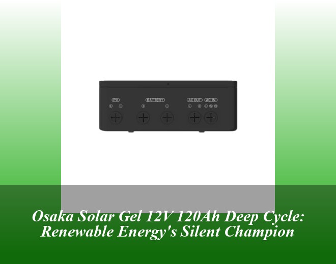 Osaka Solar Gel 12V 120Ah Deep Cycle: Renewable Energy's Silent Champion